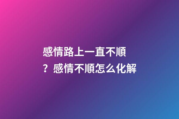 感情路上一直不順？感情不順怎么化解